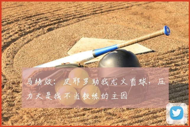 马绩效：皮耶罗助我尤文首球，压力大是我不当教练的主因