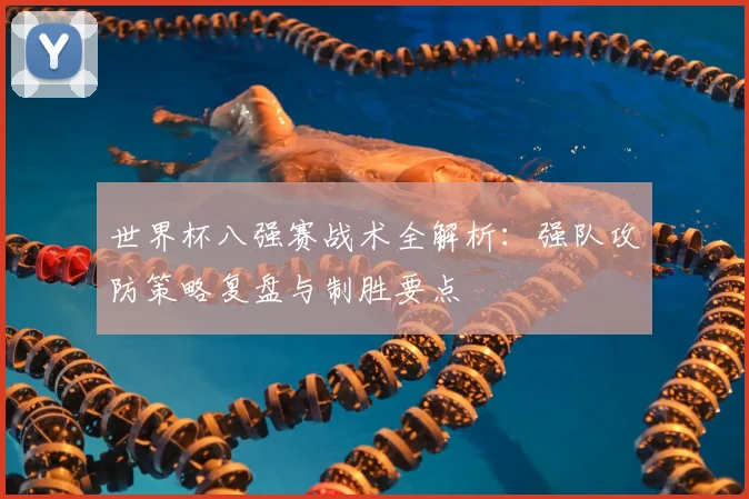 世界杯八强赛战术全解析：强队攻防策略复盘与制胜要点