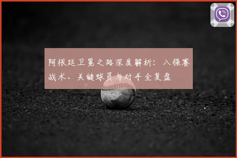 阿根廷卫冕之路深度解析：八强赛战术、关键球员与对手全复盘