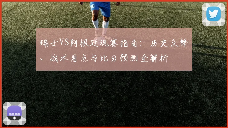 瑞士VS阿根廷观赛指南：历史交锋、战术看点与比分预测全解析