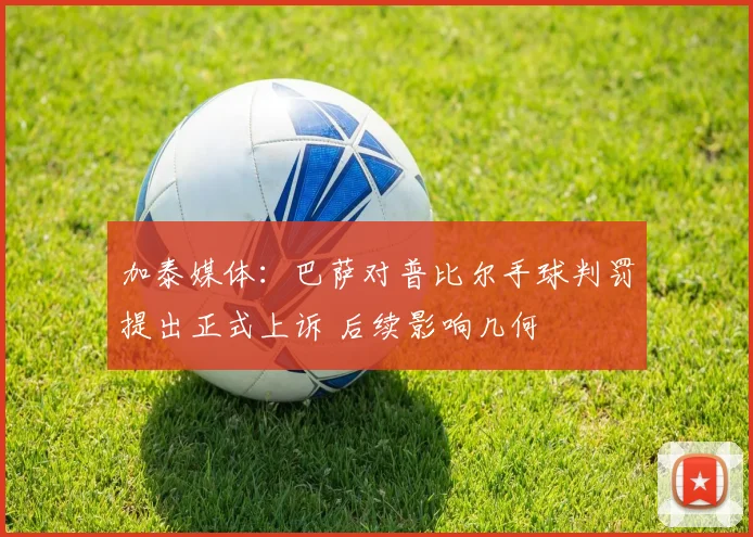 加泰媒体：巴萨对普比尔手球判罚提出正式上诉 后续影响几何