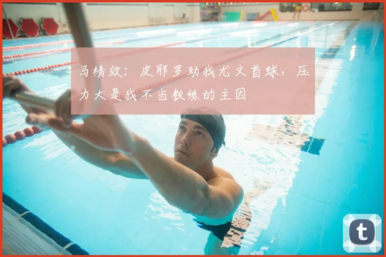 马绩效:皮耶罗助我尤文首球,压力大是我不当教练的主因