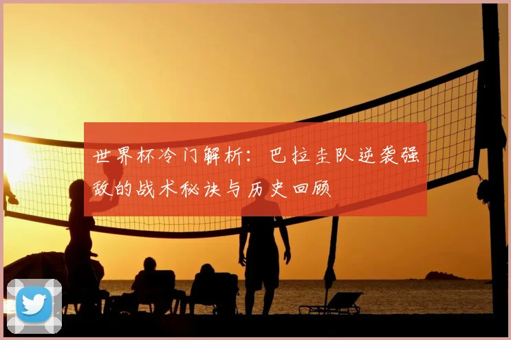 世界杯冷门解析：巴拉圭队逆袭强敌的战术秘诀与历史回顾