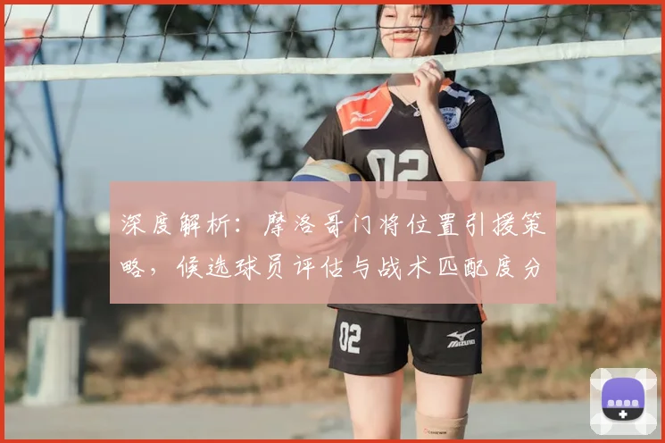 深度解析:摩洛哥门将位置引援策略,候选球员评估与战术匹配度分析